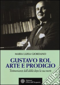 Gustavo Rol: arte e prodigio. Testimonianze dal'aldilà dopo la sua morte libro di Giordano Maria Luisa