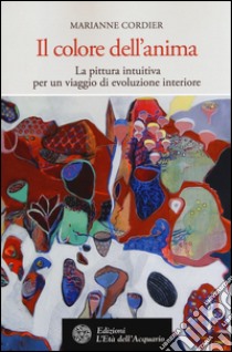 Il colore dell'anima. La pittura intuitiva per un viaggio di evoluzione interiore libro di Cordier Marianne