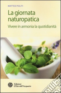 La giornata naturopatica. Vivere in armonia la quotidianità libro di Politi Matteo