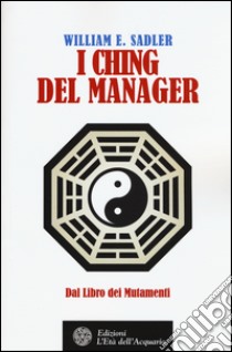 I Ching del manager. Dal libro dei mutamenti libro di Sadler William E.