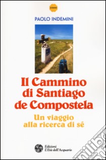 Il cammino di Santiago de Compostela. Un viaggio alla ricerca di sé libro di Indemini Paolo