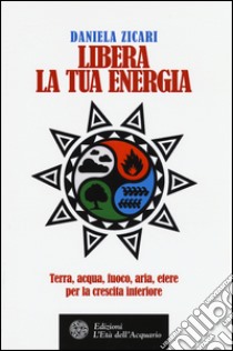 Libera la tua energia. Terra, acqua, fuoco, aria, etere per la crescita interiore libro di Zicari Daniela