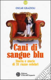 Cani di sangue blu. Storia e storie di 31 razze celebri libro di Grazioli Oscar