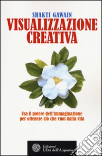 Visualizzazione creativa. Usa il potere dell'immaginazione per ottenere ciò che vuoi nella vita libro di Gawain Shakti