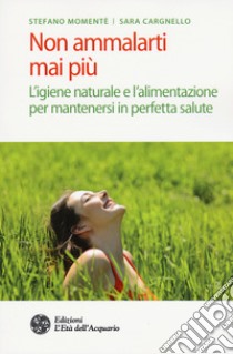 Non ammalarti mai più. L'igiene naturale e l'alimentazione per mantenersi in perfetta salute libro di Momentè Stefano; Cargnello Sara