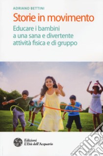 Storie in movimento. Educare i bambini a una sana e divertente attività fisica e di gruppo libro di Bettini Adriano