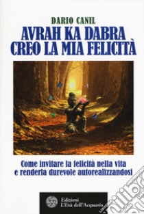 Avrah ka dabra. Creo la mia felicità. Come invitare la felicità nella vita e renderla durevole autorealizzandosi libro di Canil Dario