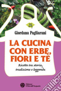 La cucina con erbe, fiori e tè. Ricette tra storia, tradizione e leggenda libro di Pagliarani Giordana