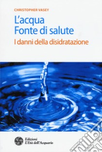 L'acqua fonte di salute. I danni della disidratazione libro di Vasey Christopher