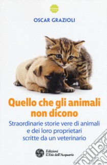 Quello che gli animali non dicono. Straordinarie storie vere di animali e dei loro proprietari scritte da un veterinario libro di Grazioli Oscar