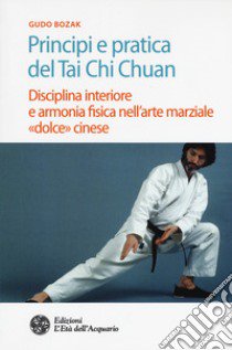 Principi e pratica del Tai Chi Chuan. Disciplina interiore e armonia fisica nell'arte marziale «dolce» cinese libro di Bozak Gudo