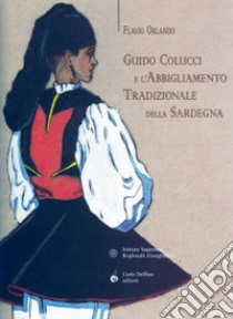 Guido Colucci e l'abbigliamento tradizionale della Sardegna. Ediz. illustrata libro di Orlando Flavio