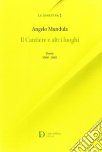 I cantieri e altri luoghi. Poesie 2000-2005 libro di Mandula Angelo