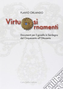 Virtuosi ornamenti. Documenti per il gioiello in Sardegna dal Cinquecento all'Ottocento libro di Orlando Flavio