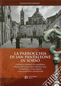 La parrocchia di San Pantaleone in Sorso. Dall'antica struttura dei Camaldolesi all'opera del francescano Antonio Cano. Architettura, arredi, argenti e associazionismo confraternale libro di Delogu Vanna Pina