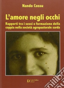 L'amore negli occhi. Rapporti tra i sessi e formazione della coppia nella società agropastorale sarda libro di Cossu Nando