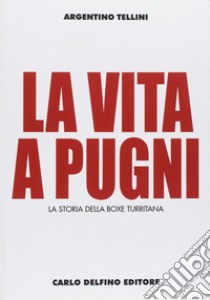 La vita a pugni. La storia della boxe turritana. Ediz. illustrata libro di Tellini Argentino