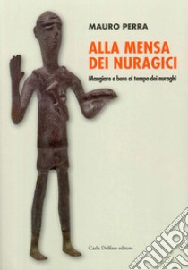 Alla mensa dei Nuragici. Mangiare e bere al tempo dei nuraghi libro di Perra Mauro