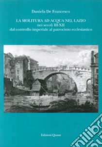 La molitura ad acqua nel Lazio nei secoli III-XII. Dal controllo imperiale al patrocinio ecclesiastico libro di De Francesco Daniela