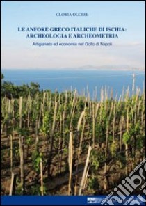 Le anfore greco italiche di Ischia. Archeologia e archeometria. Artigianato ed economia nel Golfo di Napoli libro di Olcese Gloria