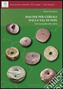 Macine per cereali dalla Val di Non. Dal manufatto alla storia libro di Francisci Denis