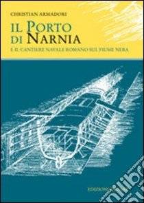 Il porto di Narnia e il cantiere navale romano sul fiume Nera libro di Armadori Christian