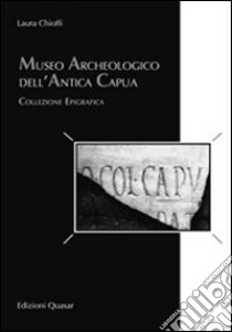 Museo archeologico dell'antica Capua. Collezione epigrafica libro di Chioffi Laura