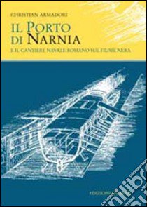 Il porto di Narnia e il cantiere navale romano sul fiume Nera libro di Armadori Christian