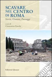 Scavare nel centro di Roma. Storie, uomini, paesaggi libro di Panella C. (cur.)