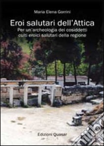 Eroi salutari dell'Attica. Per un'archeologia dei cosiddetti culti eroici salutari della regione libro di Gorrini M. Elena