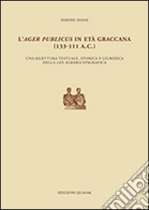 L'ager publicus in età graccana (133-111 a.C.). Una rilettura testuale, storica e giuridica della lex agraria epigrafica libro di Sisani Simone