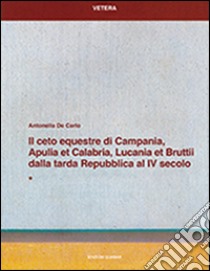 Il ceto equestre di Campania, Apulia et Calabria, Lucania et Bruttii dalla tarda Repubblica al IV secolo libro di De Carlo Antonella