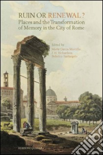 Ruin or renewal? Places and the transformation of memory in the city of Rome libro di Garcia Morcillo M. (cur.); Richardson J. H. (cur.); Santangelo F. (cur.)