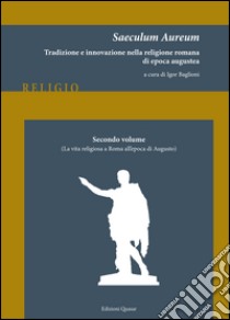 Saeculum Aureum. Tradizione e innovazione nella religione romana di epoca augustea. Vol. 2: La vita religiosa a Roma all'epoca di Augusto libro di Baglioni I. (cur.)