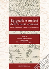 Epigrafia e società dell'Etruria romana. Atti del Convegno (Firenze, 23-24 ottobre 2015) libro di Cecconi G. A. (cur.); Raggi A. (cur.); Salomone Gaggero E. (cur.)