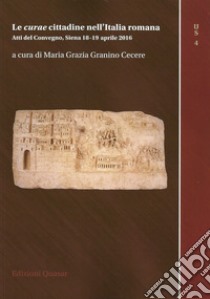 Le curae cittadine nell'Italia romana. Atti del Convegno (Siena 18-19 aprile 2016) libro di Granino Cecere M. G. (cur.)