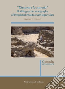 «Riscavare lo scavato». Building up the stratigraphy of Prepalatial Phaistos with legacy data libro di Todaro Simona Venera