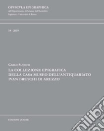 La collezione epigrafica della Casa Museo dell'Antiquariato Ivan Bruschi di Arezzo libro di Slavich Carlo