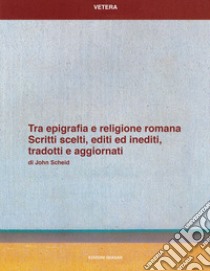 Tra epigrafia e religione romana. Scritti sceelti, editi ed inediti, tradotti e aggiornati libro di Scheid John