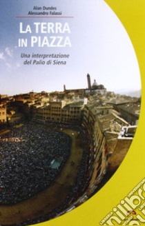 La terra in piazza. Antropologia del Palio libro di Dundes Alan; Falassi Alessandro