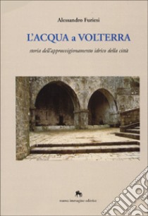 L'acqua a Volterra. Storia dell'approvvigionamento idrico della città libro di Furiesi Alessandro