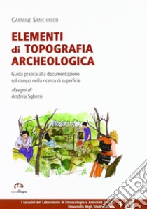 Elementi di topografia archeologica. Guida pratica alla documentazionesul campo nella ricerca di superficie libro di Sanchirico Carmine