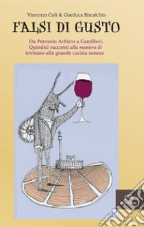 Falsi di gusto. Da Petronio Arbitro a Camilleri. Quindici racconti «alla maniera di» invitano alla grande cucina senese libro di Coli Vincenzo; Biscalchin Gianluca