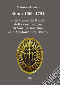 Siena 1669-1784. Sulle tracce de' fratelli della compagnia di San Bernardino alla Madonna al Prato libro di Jacona Erminio