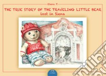 The true story of the traveling. Little bear lost in Siena. Ediz. illustrata libro di Elena P.