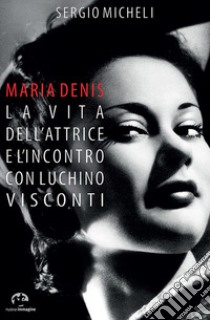 Maria Denis. La vita dell'attrice e l'incontro con Luchino Visconti libro di Micheli Sergio; Micheli P. (cur.); Coli V. (cur.)