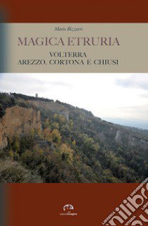 Magica Etruria. Volterra, Arezzo, Cortona e Chiusi libro di Bizzarri Mario