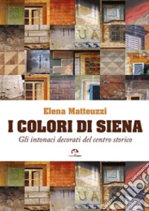 I colori di Siena. Gli intonaci decorati del centro storico libro di Matteuzzi Elena