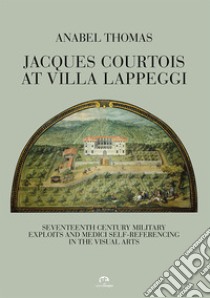 Jacques Courtois at Villa Lappeggi. Seventeenth century military exploits and Medici self-referencing in the visual arts libro di Thomas Anabel