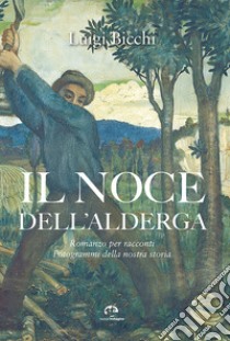 Il noce dell'Alderga. Romanzo per racconti. Fotogrammi della nostra storia libro di Bicchi Luigi